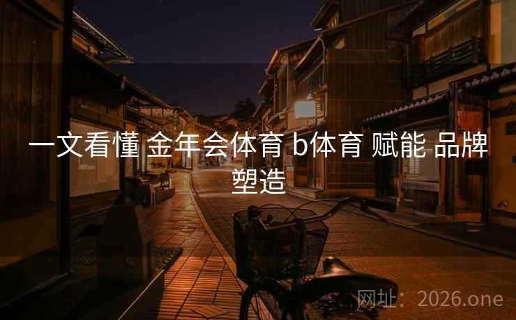 一文看懂 金年会体育 b体育 赋能 品牌塑造