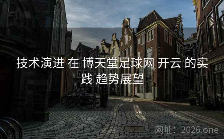技术演进 在 博天堂足球网 开云 的实践 趋势展望