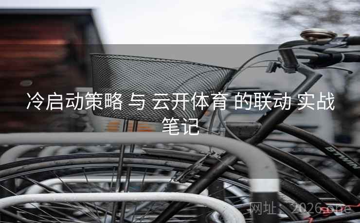冷启动策略 与 云开体育 的联动 实战笔记