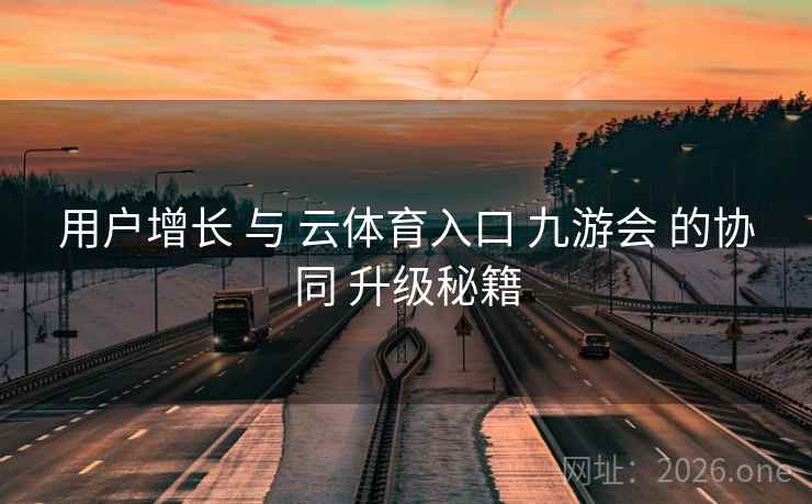 用户增长 与 云体育入口 九游会 的协同 升级秘籍