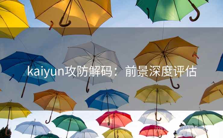 kaiyun攻防解码：前景深度评估