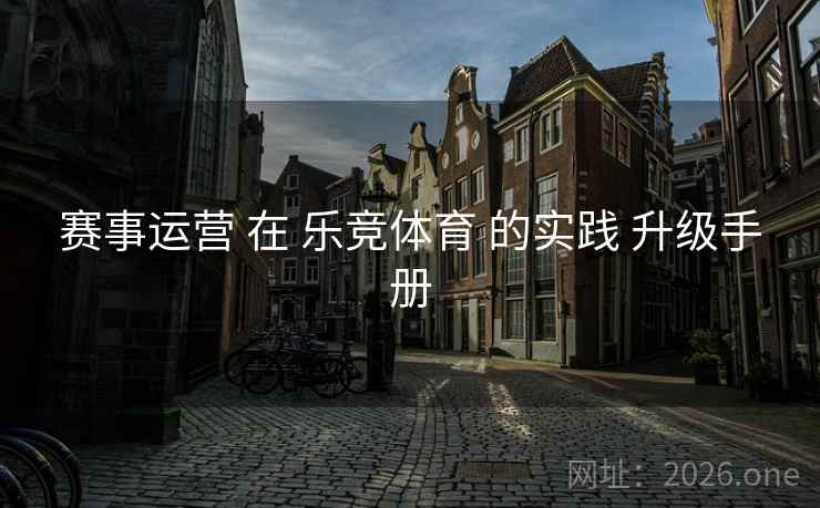 赛事运营 在 乐竞体育 的实践 升级手册