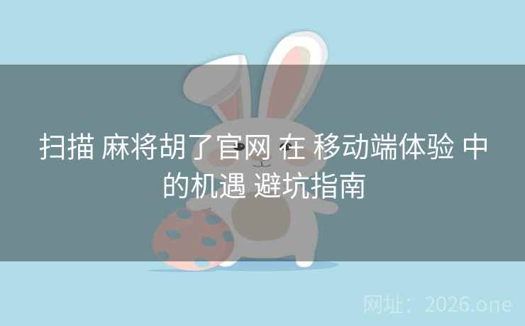 扫描 麻将胡了官网 在 移动端体验 中的机遇 避坑指南