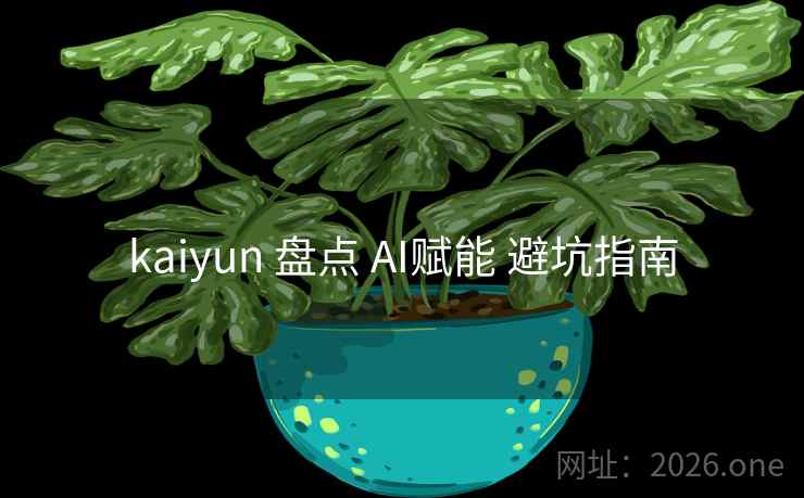 kaiyun 盘点 AI赋能 避坑指南