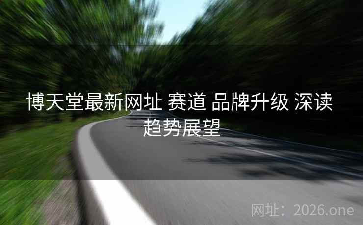 博天堂最新网址 赛道 品牌升级 深读 趋势展望