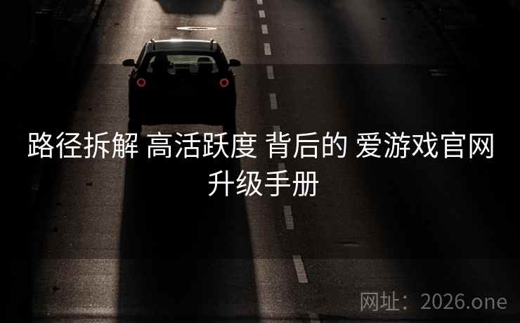 路径拆解 高活跃度 背后的 爱游戏官网 升级手册