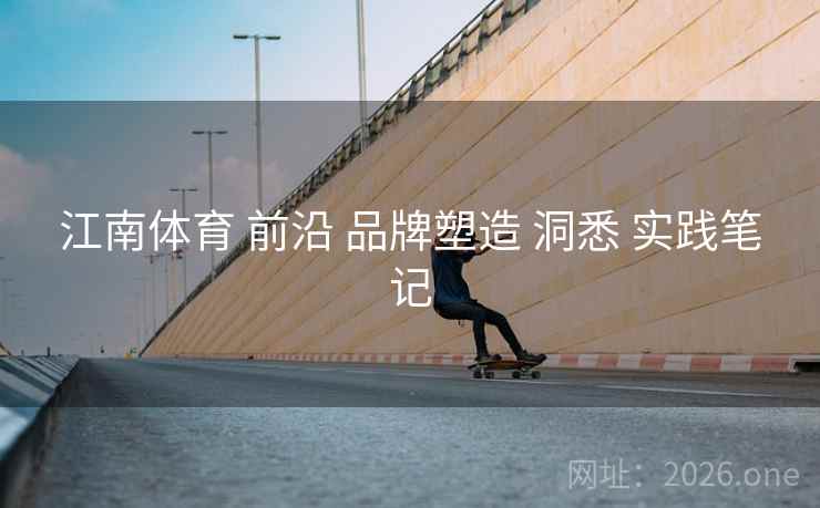江南体育 前沿 品牌塑造 洞悉 实践笔记