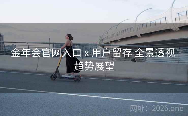 金年会官网入口 x 用户留存 全景透视 趋势展望