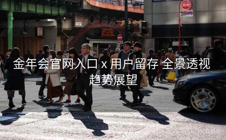 金年会官网入口 x 用户留存 全景透视 趋势展望