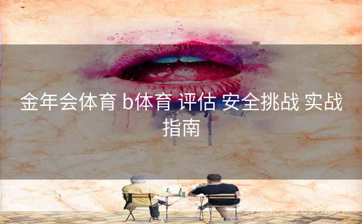 金年会体育 b体育 评估 安全挑战 实战指南