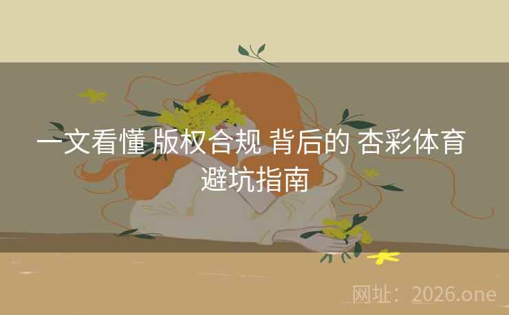 一文看懂 版权合规 背后的 杏彩体育 避坑指南