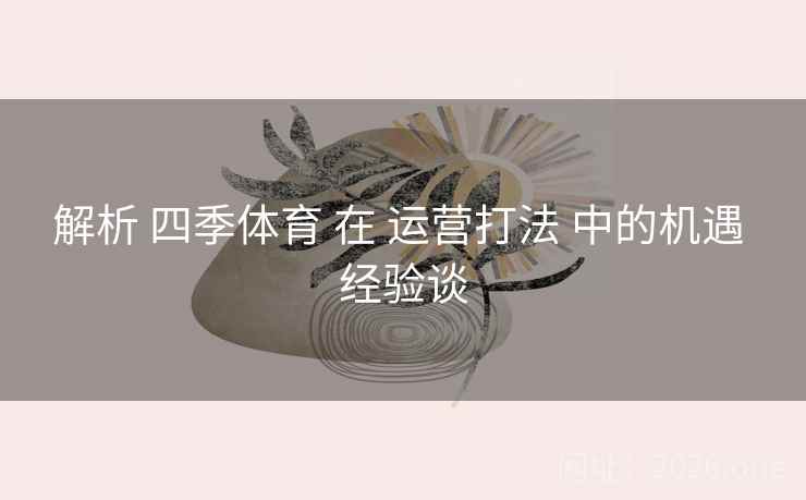 解析 四季体育 在 运营打法 中的机遇 经验谈
