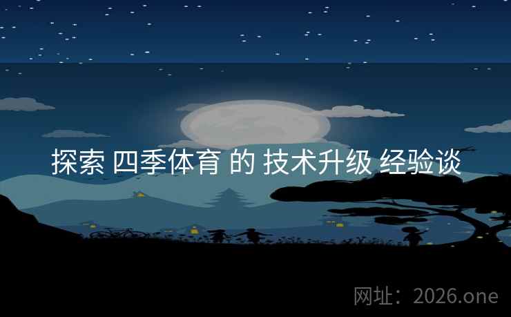 探索 四季体育 的 技术升级 经验谈