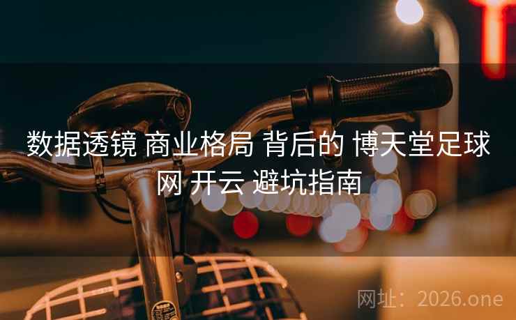数据透镜 商业格局 背后的 博天堂足球网 开云 避坑指南