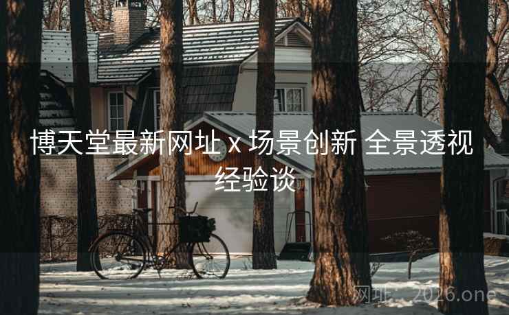 博天堂最新网址 x 场景创新 全景透视 经验谈