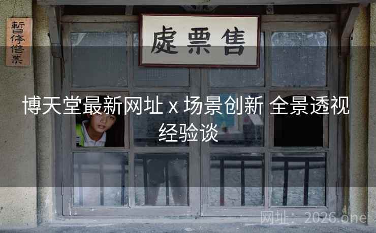 博天堂最新网址 x 场景创新 全景透视 经验谈