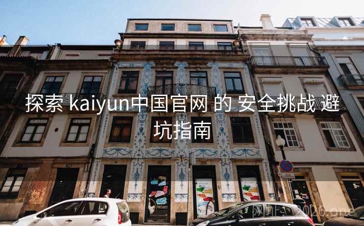 探索 kaiyun中国官网 的 安全挑战 避坑指南