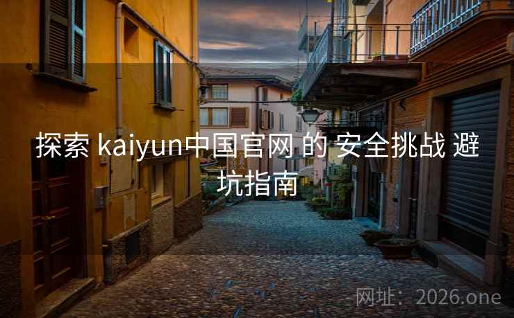 探索 kaiyun中国官网 的 安全挑战 避坑指南