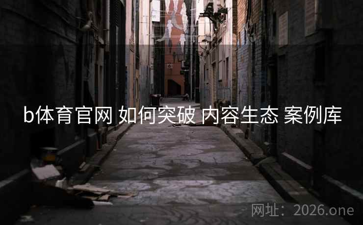 b体育官网 如何突破 内容生态 案例库