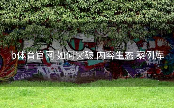 b体育官网 如何突破 内容生态 案例库