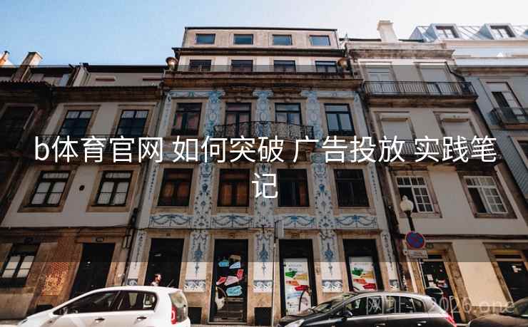 b体育官网 如何突破 广告投放 实践笔记