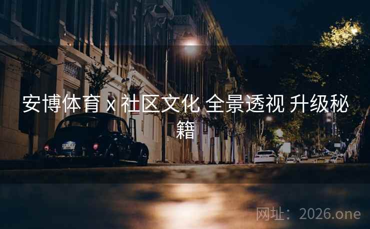 安博体育 x 社区文化 全景透视 升级秘籍