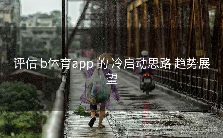 评估 b体育app 的 冷启动思路 趋势展望