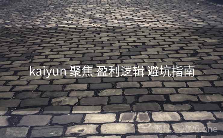 kaiyun 聚焦 盈利逻辑 避坑指南