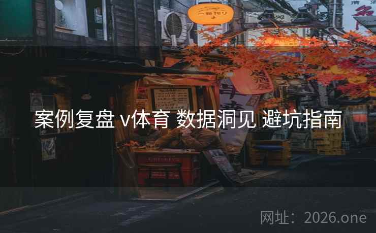 案例复盘 v体育 数据洞见 避坑指南