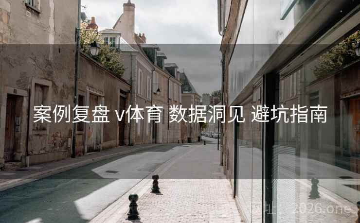 案例复盘 v体育 数据洞见 避坑指南