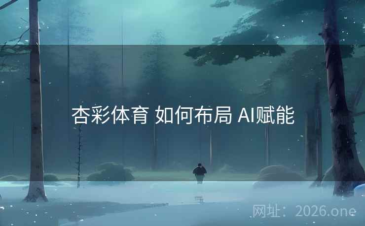 杏彩体育 如何布局 AI赋能