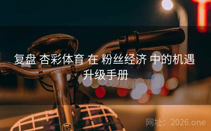 复盘 杏彩体育 在 粉丝经济 中的机遇 升级手册