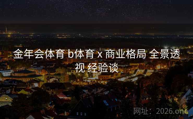 金年会体育 b体育 x 商业格局 全景透视 经验谈