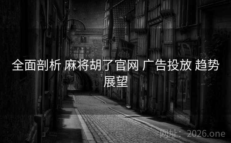 全面剖析 麻将胡了官网 广告投放 趋势展望