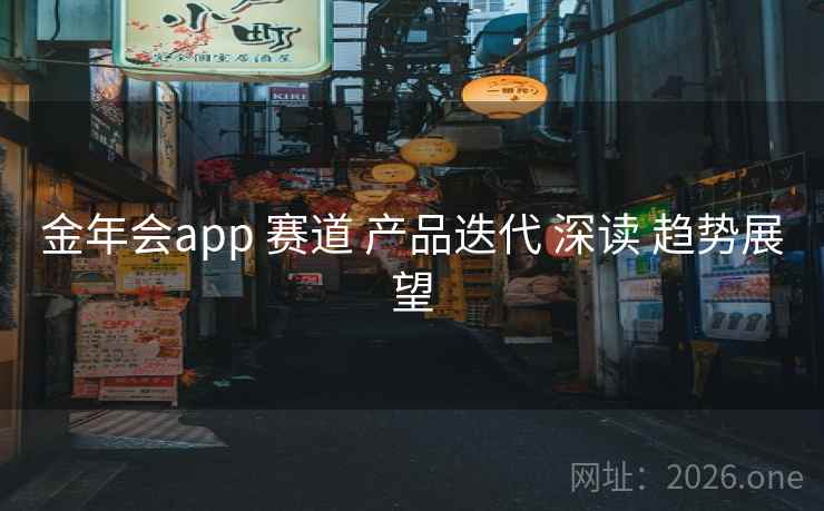 金年会app 赛道 产品迭代 深读 趋势展望
