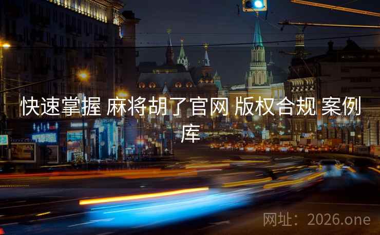 快速掌握 麻将胡了官网 版权合规 案例库