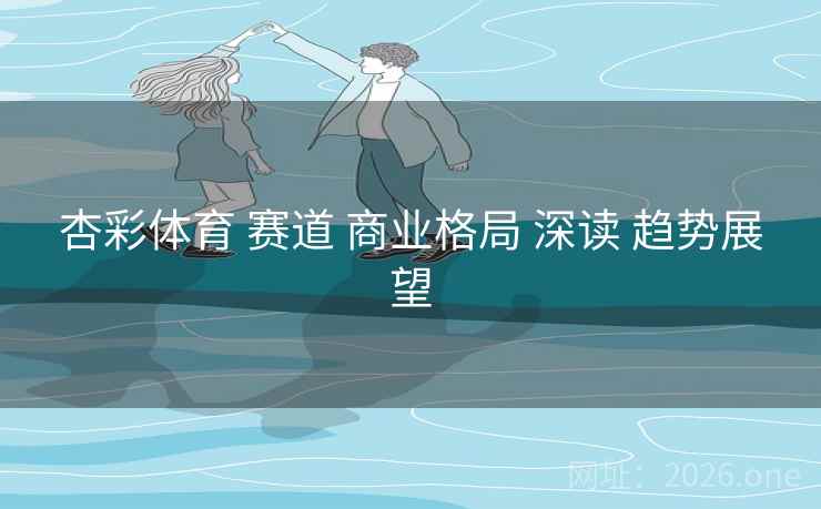 杏彩体育 赛道 商业格局 深读 趋势展望