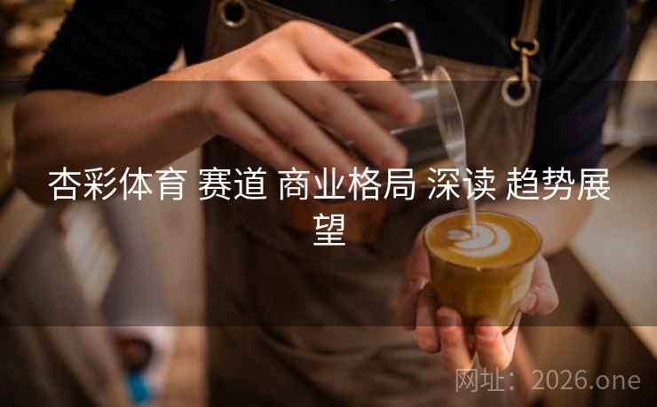 杏彩体育 赛道 商业格局 深读 趋势展望