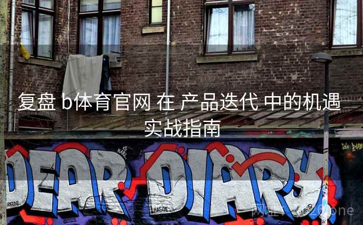 复盘 b体育官网 在 产品迭代 中的机遇 实战指南