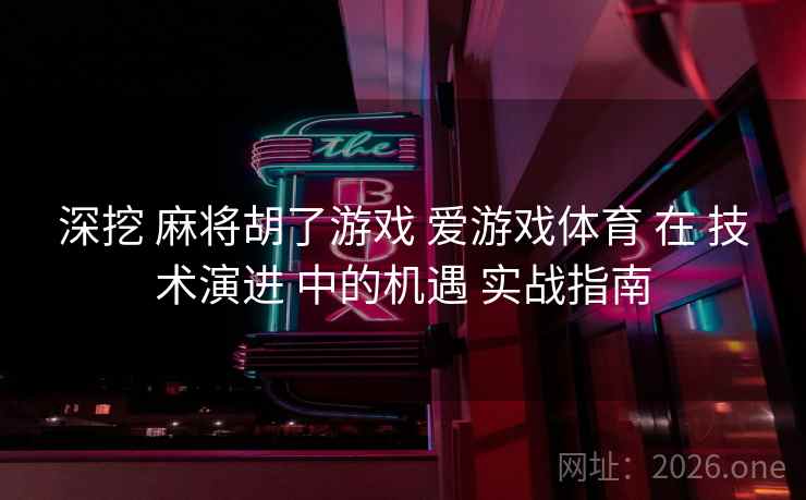 深挖 麻将胡了游戏 爱游戏体育 在 技术演进 中的机遇 实战指南