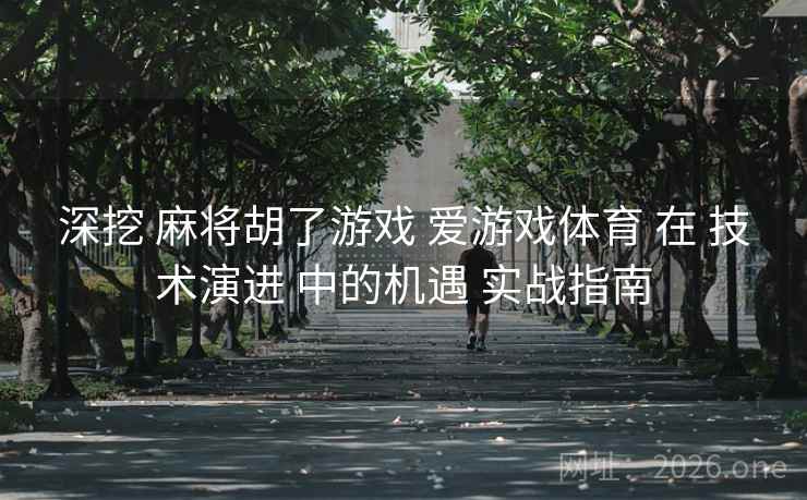 深挖 麻将胡了游戏 爱游戏体育 在 技术演进 中的机遇 实战指南