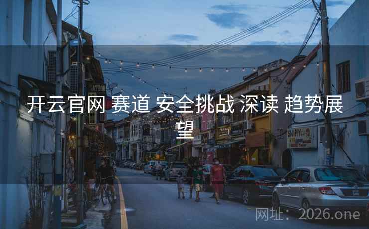 开云官网 赛道 安全挑战 深读 趋势展望