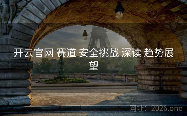 开云官网 赛道 安全挑战 深读 趋势展望