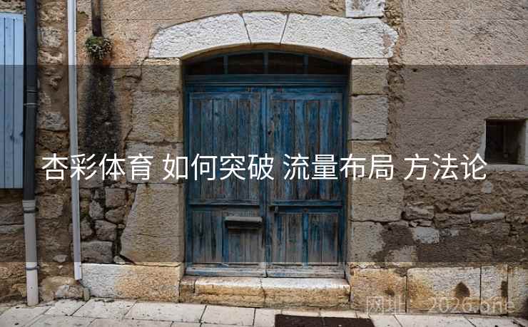 杏彩体育 如何突破 流量布局 方法论