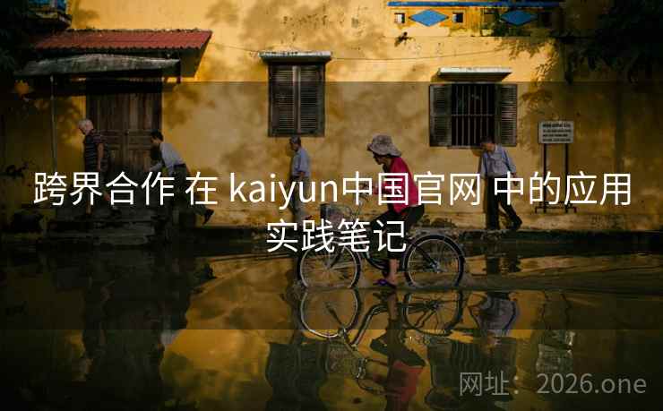 跨界合作 在 kaiyun中国官网 中的应用 实践笔记