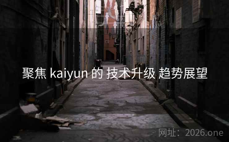 聚焦 kaiyun 的 技术升级 趋势展望