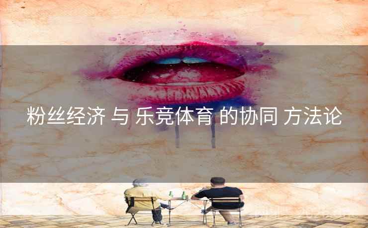 粉丝经济 与 乐竞体育 的协同 方法论