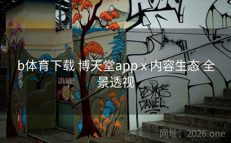 b体育下载 博天堂app x 内容生态 全景透视
