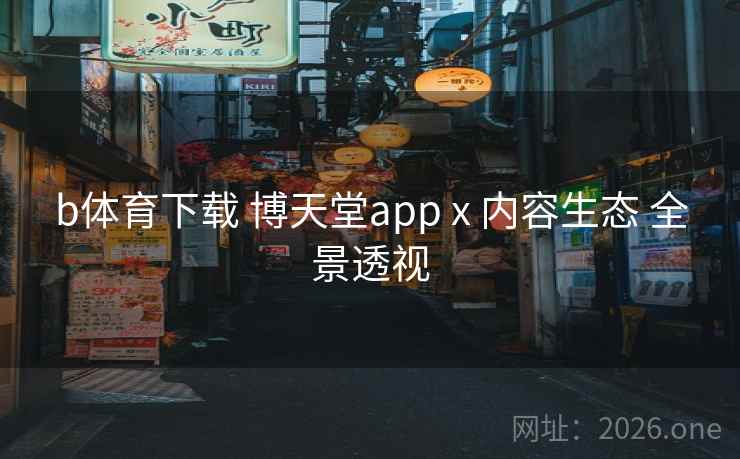 b体育下载 博天堂app x 内容生态 全景透视