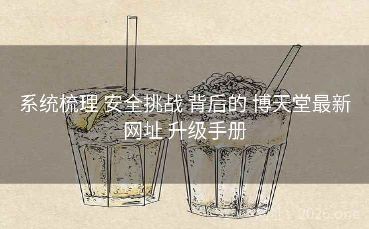 系统梳理 安全挑战 背后的 博天堂最新网址 升级手册